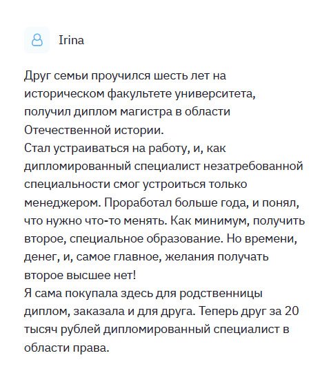 diplomliken.com Друг семьи получил профессию историка. Но когда стал устраиваться на работу, понял, что профессия не востребованная. С таким дипломом ему удалось получить должность менеджера в маленькой компании. Проработал больше года, решил сменить род деятельности. Но желания учиться не было! Я решила помочь человеку и заказала диплом здесь, поскольку сама сюда обращалась. Спасибо, выручили.