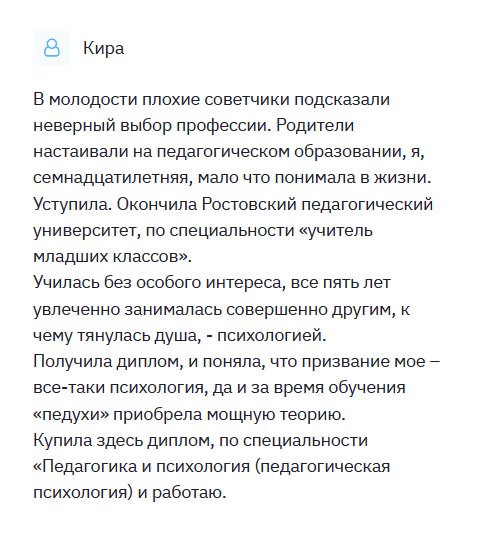 diplomulike.com Родители настаивали на том, чтобы я стала учителем младших классов. Но моя душа лежала к психологии. Но не могла перечить маме и папе. Окончила вуз и пошла в школу, но долго не смогла там работать. Выйдя замуж, решила сменить род деятельности и стать психологом. Учить снова не видела смысла, поэтому обратилась в эту компанию. Я вам очень признательна и благодарна. Первый раз прибегаю к такой услуге, поэтому переживала за качество, но напрасно. Получив диплом, камень с души свалился – он ни чем не отличался от оригинального образца. Порадовал тот факт, что с меня не взяли аванс, я рассчиталась только после получения документа.