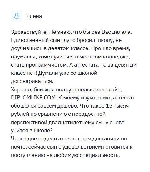 diplomliken.com По своей глупости сын бросил 9 классов, так и не получив даже неполного среднего образования. Нагулявшись, решил поступить в колледж на программиста. Мне подсказали сайт DIPLOMLIKE.COM. Заказала здесь диплом, оставив всю информацию. Через несколько минут мне перезвонили, уточнив данные, способ оплаты и доставки. Не прошло и недели, как курьер привез документ прямо к дому. Оценив качество работы, я расплатилась. Я осталась довольна результатом.